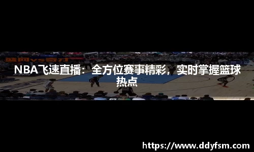 NBA飞速直播：全方位赛事精彩，实时掌握篮球热点