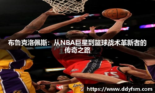 布鲁克洛佩斯：从NBA巨星到篮球战术革新者的传奇之路