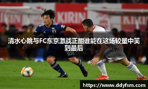 清水心跳与FC东京激战正酣谁能在这场较量中笑到最后